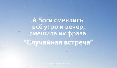 А Боги смеялись все утро и вечер — Смешила их фраза: «Случайная встреча»…  Они от души, аж до слёз хохотали: Наивные люди! Вам шанс просто дали!  Случай...