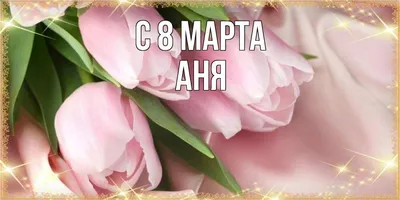 Открытка с именем Аня C 8 МАРТА тюльпаны для женщин к 8 марта. Открытки на  каждый день с именами и пожеланиями.