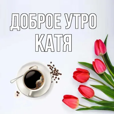 Катя! С добрым утром! Красивая открытка для Кати! Открытка с чаем и розами.  Блестящая открытка.