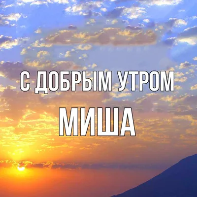 Открытка с именем Миша С добрым утром. Открытки на каждый день с именами и  пожеланиями.