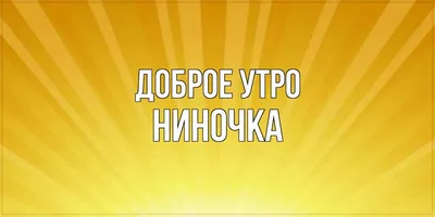 Открытка с именем Ниночка С добрым утром. Открытки на каждый день с именами  и пожеланиями.