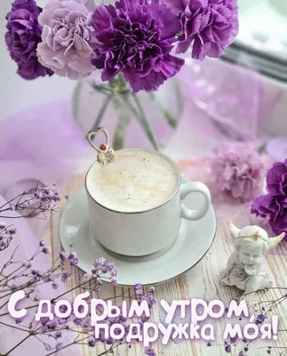 Красивые пожелания! Открытки с пожеланиями доброго утра подруге, доброе  утро подруга!