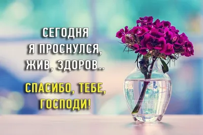 Доброе утро. Утреннее вдохновение. Христианское ободрение. Сегодня я  проснулся, жив, здоров... Спасибо Господи! | Affirmations, Grateful, Glass  vase