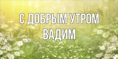 Открытка с именем Вадим С добрым утром. Открытки на каждый день с именами и  пожеланиями.