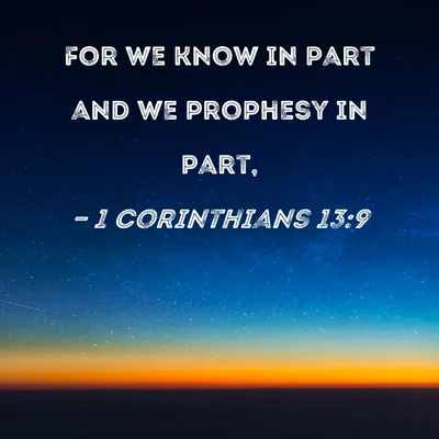 1 Corinthians 13:9 For we know in part and we prophesy in part,