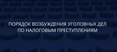 Изменение порядка возбуждения уголовных дел о налоговых преступлениях:  новые поправки в УПК РФ