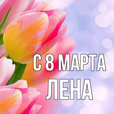 Лена! С 8 марта! Красивая открытка для Лена! Красивая анимация. Картинка.  Открытка с тюльпанами!
