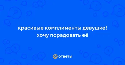 Ответы Mail.ru: красивые комплименты девушке! хочу порадовать её