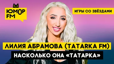 Лилия Абрамова (TATARKA FM) — Насколько она «татарка» / Игры со звёздами -  Радио Юмор FM. Слушай бесплатное радио онлайн
