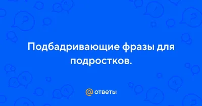 Ответы Mail.ru: Подбадривающие фразы для подростков.