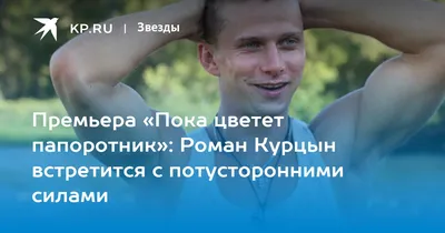 Премьера «Пока цветет папоротник»: Роман Курцын встретится с потусторонними  силами - KP.RU