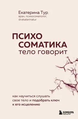 Психосоматика: тело говорит. Как научиться слушать свое тело и подобрать  ключ к его исцелению (Екатерина Тур) - купить книгу с доставкой в  интернет-магазине «Читай-город». ISBN: 978-5-04-185729-5