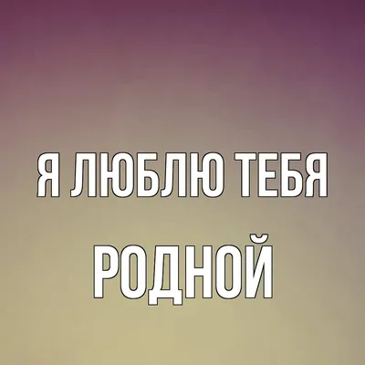 Открытка для любимых и родных Любимый Я тебя люблю. Открытки на каждый день  с пожеланиями для родственников.