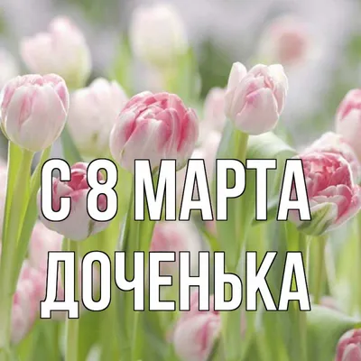 Открытки с 8 марта для доченьки 2023 от мамы, папы