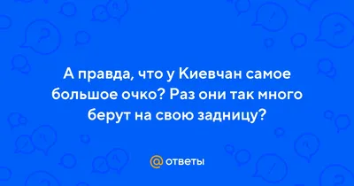 Ответы Mail.ru: А правда, что у Киевчан самое большое очко? Раз они так  много берут на свою задницу?