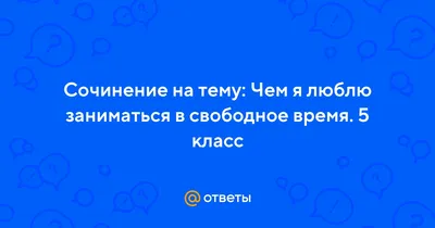 Ответы Mail.ru: Сочинение на тему: Чем я люблю заниматься в свободное время.  5 класс