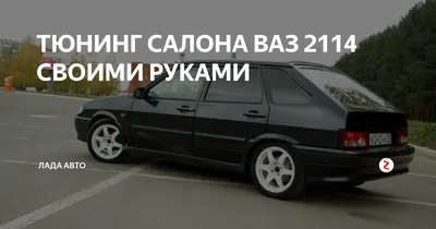 Тюнинг салона ВАЗ 2114 своими руками – Avto Life
