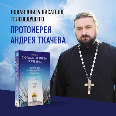 Книга: \"Встреча с отцом Андреем Ткачевым. Вопросы о жизни и вере\" - Андрей  Ткачев. Купить книгу, читать рецензии | ISBN 978-5-04-164887-9 | Лабиринт