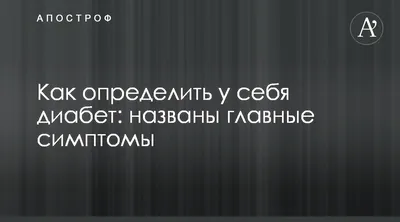 Сахарный диабет - Как определить у себя диабет - главные симптомы - Апостроф